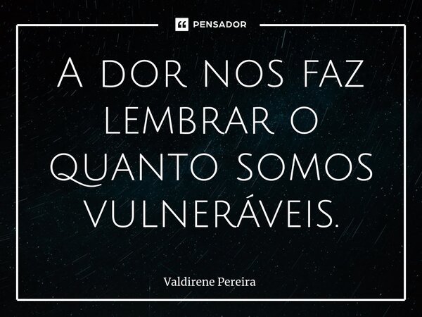 ⁠A dor nos faz lembrar o quanto somos vulneráveis.... Frase de Valdirene Pereira.