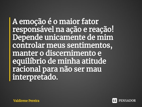 ⁠A emoção é o maior fator responsável na ação e reação!
Depende unicamente de mim controlar meus sentimentos, manter o discernimento e equilíbrio de minha atitu... Frase de Valdirene Pereira.