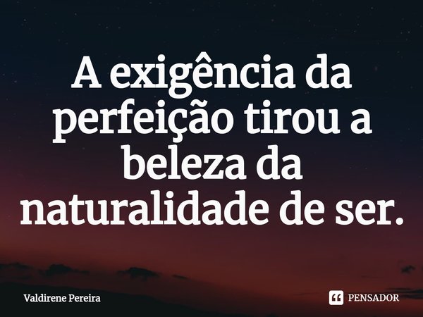 ⁠A exigência da perfeição tirou a beleza da naturalidade de ser.... Frase de Valdirene Pereira.
