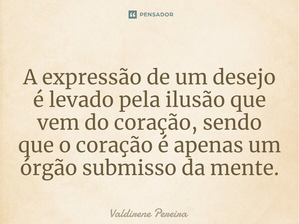 ⁠A expressão de um desejo é levado pela ilusão que vem do coração, sendo que o coração é apenas um órgão submisso da mente.... Frase de Valdirene Pereira.