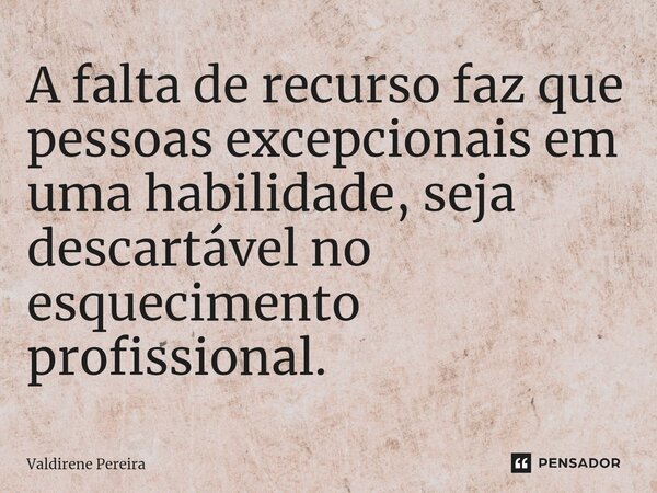 ⁠A falta de recurso faz que pessoas excepcionais em uma habilidade, seja descartável no esquecimento profissional.... Frase de Valdirene Pereira.
