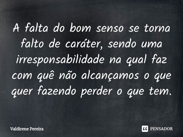 ⁠A falta do bom senso se torna falto de caráter, sendo uma irresponsabilidade na qual faz com quê não alcançamos o que quer fazendo perder o que tem.... Frase de Valdirene Pereira.