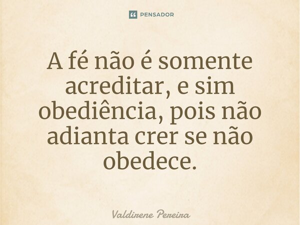 ⁠A fé não é somente acreditar, e sim obediência, pois não adianta crer se não obedece.... Frase de Valdirene Pereira.