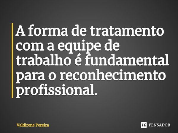 ⁠A forma de tratamento com a equipe de trabalho é fundamental para o reconhecimento profissional.... Frase de Valdirene Pereira.