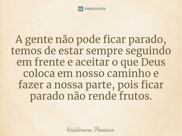 ⁠A gente não pode ficar parado, temos de estar sempre seguindo em frente e aceitar o que Deus coloca em nosso caminho e fazer a nossa parte, pois ficar parado n... Frase de Valdirene Pereira.