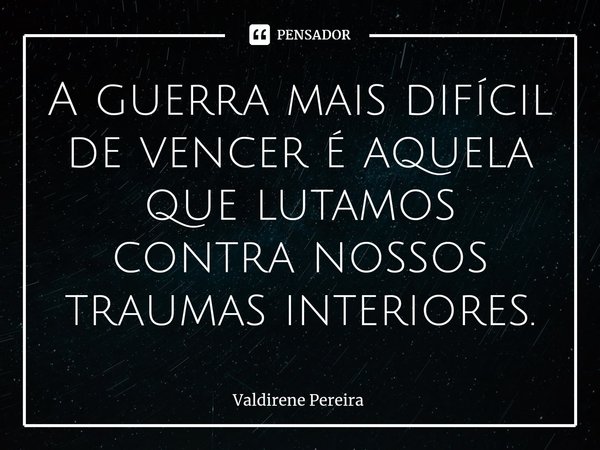 ⁠A guerra mais difícil de vencer é aquela que lutamos contra nossos traumas interiores.... Frase de Valdirene Pereira.
