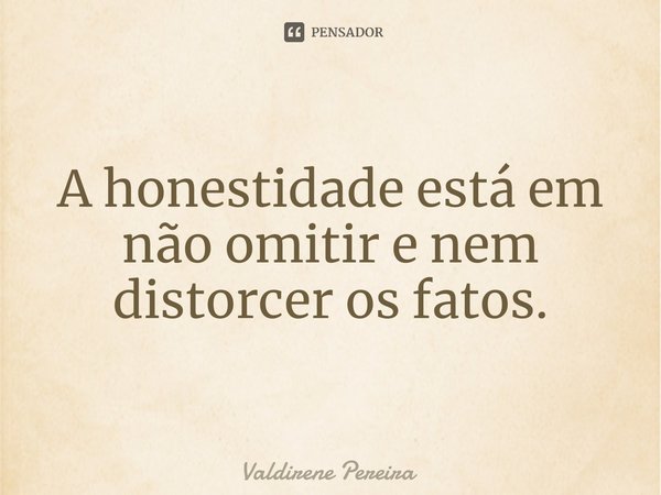 ⁠A honestidade está em não omitir e nem distorcer os fatos.... Frase de Valdirene Pereira.