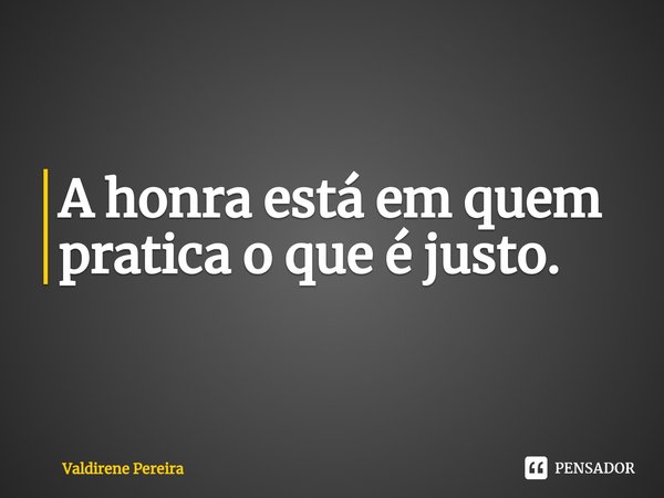 ⁠A honra está em quem pratica o que é justo.... Frase de Valdirene Pereira.