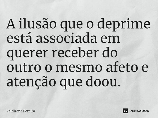 ⁠A ilusão que o deprime está associada em querer receber do outro o mesmo afeto e atenção que doou.... Frase de Valdirene Pereira.