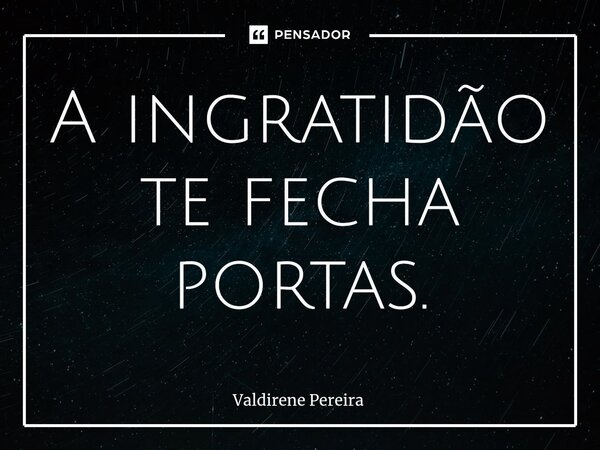 ⁠A ingratidão te fecha portas.... Frase de Valdirene Pereira.