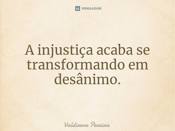 ⁠⁠A injustiça acaba se transformando em desânimo.... Frase de Valdirene Pereira.