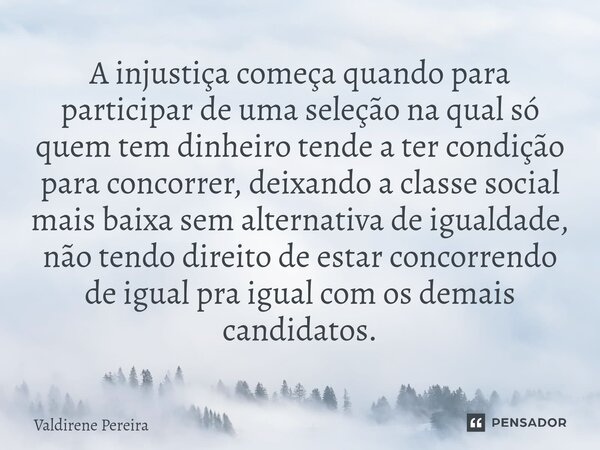 ⁠A injustiça começa quando para participar de uma seleção na qual só quem tem dinheiro tende a ter condição para concorrer, deixando a classe social mais baixa ... Frase de Valdirene Pereira.