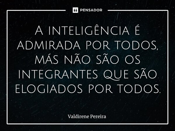 ⁠A inteligência é admirada por todos, más não são os integrantes que são elogiados por todos.... Frase de Valdirene Pereira.