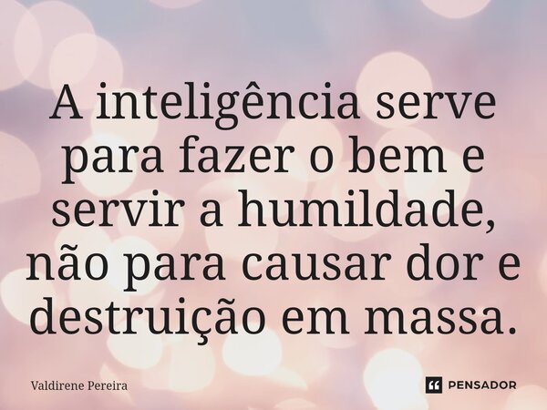 ⁠A inteligência serve para fazer o bem e servir a humildade, não para causar dor e destruição em massa.... Frase de Valdirene Pereira.