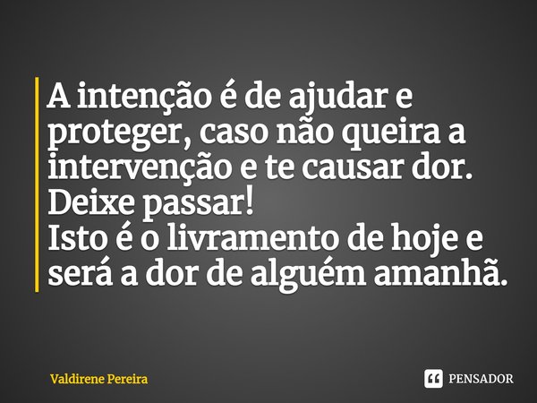 ⁠A intenção é de ajudar e proteger, caso não queira a intervenção e te causar dor.
Deixe passar!
Isto é o livramento de hoje e será a dor de alguém amanhã.... Frase de Valdirene Pereira.