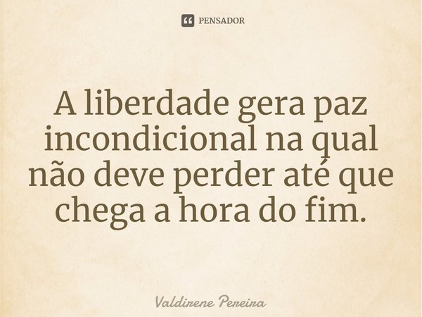 ⁠A liberdade gera paz incondicional na qual não deve perder até que chega a hora do fim.... Frase de Valdirene Pereira.