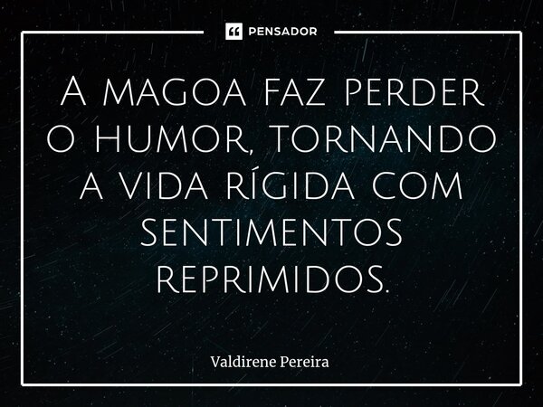 ⁠A magoa faz perder o humor, tornando a vida rígida com sentimentos reprimidos.... Frase de Valdirene Pereira.
