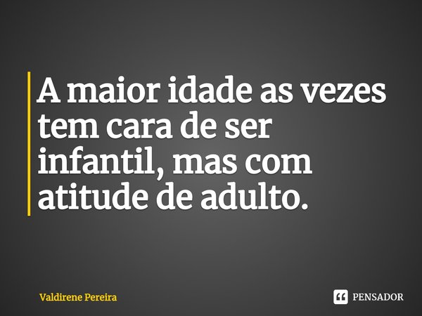 ⁠A maior idade as vezes tem cara de ser infantil, mas com atitude de adulto.... Frase de Valdirene Pereira.