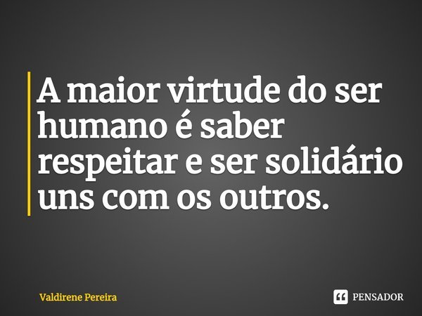 ⁠A maior virtude do ser humano é saber respeitar e ser solidário uns com os outros.... Frase de Valdirene Pereira.
