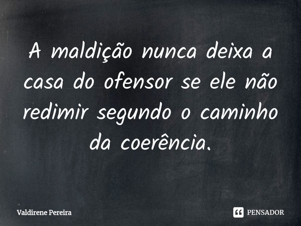 ⁠A maldição nunca deixa a casa do ofensor se ele não redimir segundo o caminho da coerência.... Frase de Valdirene Pereira.