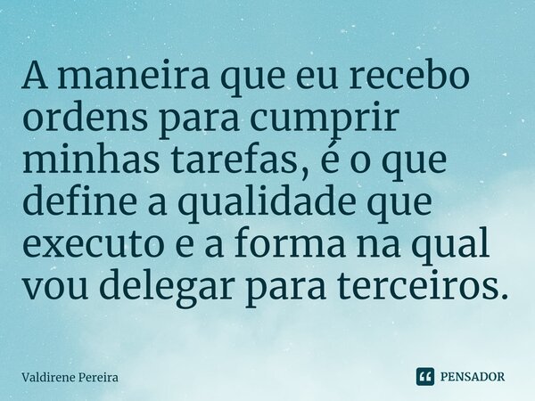 ⁠A maneira que eu recebo ordens para cumprir minhas tarefas, é o que define a qualidade que executo e a forma na qual vou delegar para terceiros.... Frase de Valdirene Pereira.
