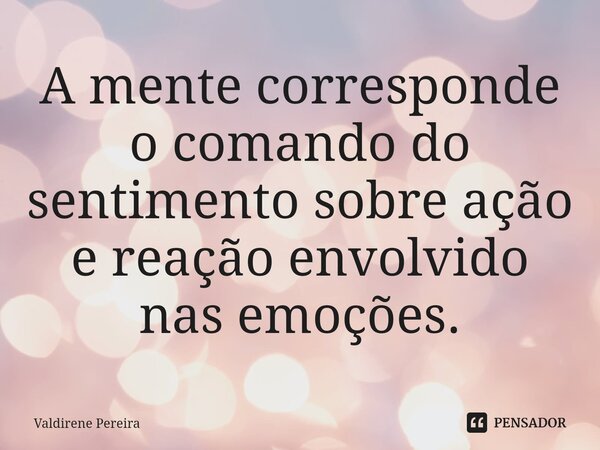 ⁠A mente corresponde o comando do sentimento sobre ação e reação envolvido nas emoções.... Frase de Valdirene Pereira.
