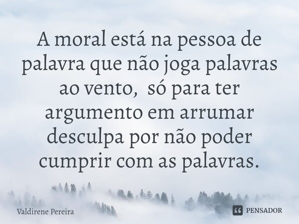 ⁠A moral está na pessoa de palavra que não joga palavras ao vento, só para ter argumento em arrumar desculpa por não poder cumprir com as palavras.... Frase de Valdirene Pereira.