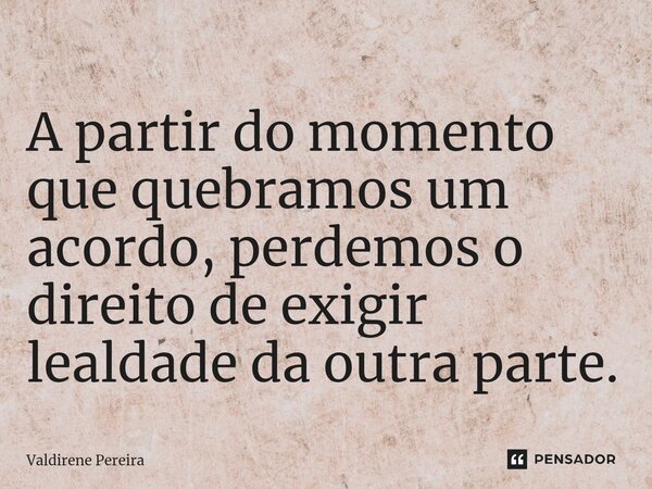 ⁠A partir do momento que quebramos um acordo, perdemos o direito de exigir lealdade da outra parte.... Frase de Valdirene Pereira.