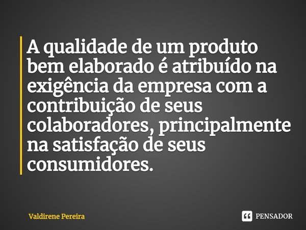⁠A qualidade de um produto bem elaborado é atribuído na exigência da empresa com a contribuição de seus colaboradores, principalmente na satisfação de seus cons... Frase de Valdirene Pereira.