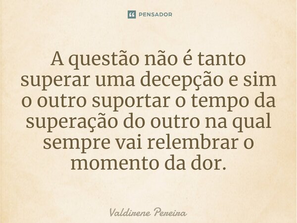 ⁠A questão não é tanto superar uma decepção e sim o outro suportar o tempo da superação do outro na qual sempre vai relembrar o momento da dor.... Frase de Valdirene Pereira.