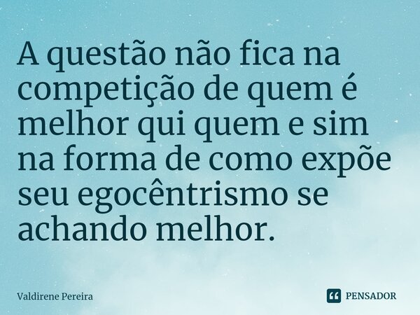 ⁠A questão não fica na competição de quem é melhor qui quem e sim na forma de como expõe seu egocêntrismo se achando melhor.... Frase de Valdirene Pereira.