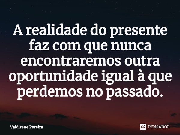 ⁠A realidade do presente faz com que nunca encontraremos outra oportunidade igual à que perdemos no passado.... Frase de Valdirene Pereira.