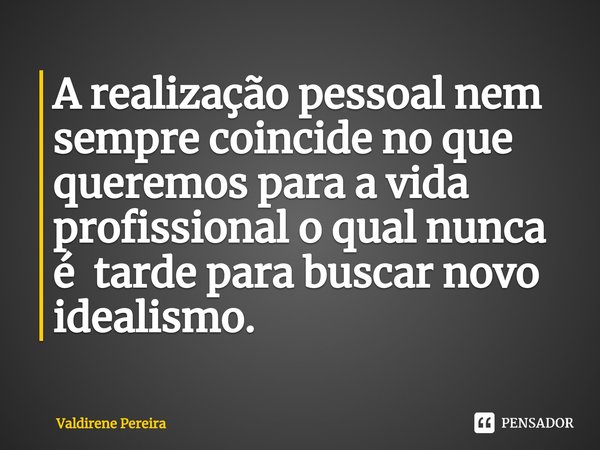 ⁠A realização pessoal nem sempre coincide no que queremos para a vida profissional o qual nunca é tarde para buscar novo idealismo.... Frase de Valdirene Pereira.