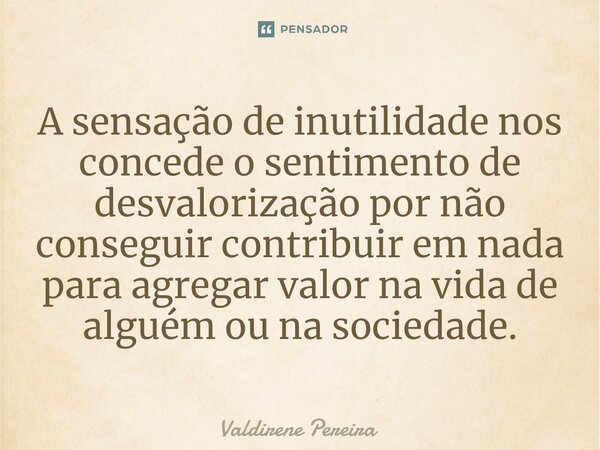 ⁠A sensação de inutilidade nos concede o sentimento de desvalorização por não conseguir contribuir em nada para agregar valor na vida de alguém ou na sociedade.... Frase de Valdirene Pereira.