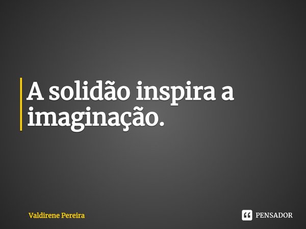 ⁠A solidão inspira a imaginação.... Frase de Valdirene Pereira.