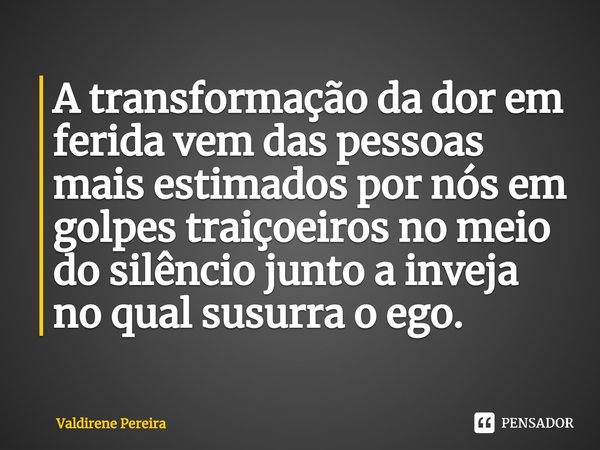 ⁠A transformação da dor em ferida vem das pessoas mais estimados por nós em golpes traiçoeiros no meio do silêncio junto a inveja no qual susurra o ego.... Frase de Valdirene Pereira.