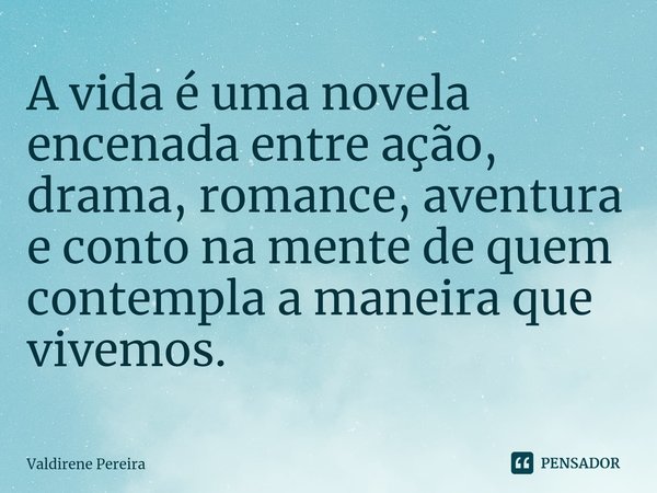 ⁠A vida é uma novela encenada entre ação, drama, romance, aventura e conto na mente de quem contempla a maneira que vivemos.... Frase de Valdirene Pereira.