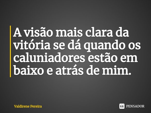⁠A visão mais clara da vitória se dá quando os caluniadores estão em baixo e atrás de mim.... Frase de Valdirene Pereira.
