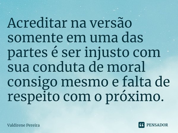 ⁠Acreditar na versão somente em uma das partes é ser injusto com sua conduta de moral consigo mesmo e falta de respeito com o próximo.... Frase de Valdirene Pereira.
