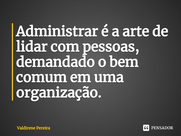 ⁠Administrar é a arte de lidar com pessoas, demandado o bem comum em uma organização.... Frase de Valdirene Pereira.
