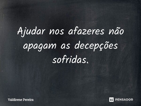 ⁠Ajudar nos afazeres não apagam as decepções sofridas.... Frase de Valdirene Pereira.
