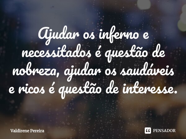 ⁠Ajudar os inferno e necessitados é questão de nobreza, ajudar os saudáveis e ricos é questão de interesse.... Frase de Valdirene Pereira.