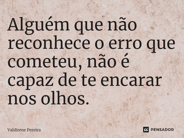 ⁠Alguém que não reconhece o erro que cometeu, não é capaz de te encarar nos olhos.... Frase de Valdirene Pereira.