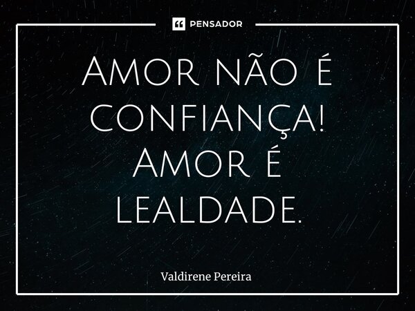 ⁠Amor não é confiança! Amor é lealdade.... Frase de Valdirene Pereira.