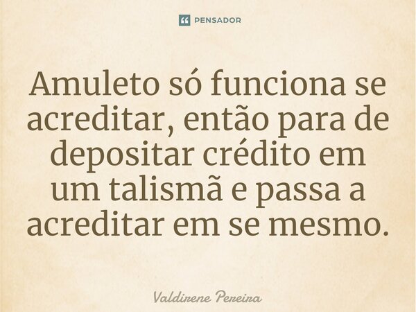 ⁠Amuleto só funciona se acreditar, então para de depositar crédito em um talismã e passa a acreditar em se mesmo.... Frase de Valdirene Pereira.