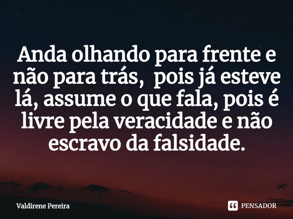 ⁠Anda olhando para frente e não para trás, pois já esteve lá, assume o que fala, pois é livre pela veracidade e não escravo da falsidade.... Frase de Valdirene Pereira.