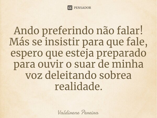 ⁠Ando preferindo não falar! Más se insistir para que fale, espero que esteja preparado para ouvir o suar de minha voz deleitando sobrea realidade.... Frase de Valdirene Pereira.