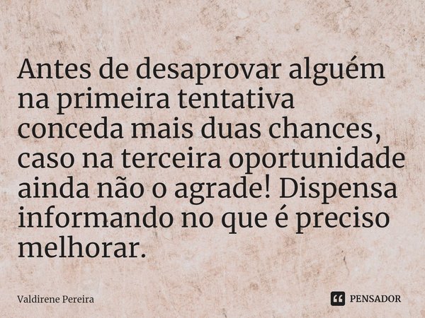 ⁠Antes de desaprovar alguém na primeira tentativa conceda mais duas chances, caso na terceira oportunidade ainda não o agrade! Dispensa informando no que é prec... Frase de Valdirene Pereira.