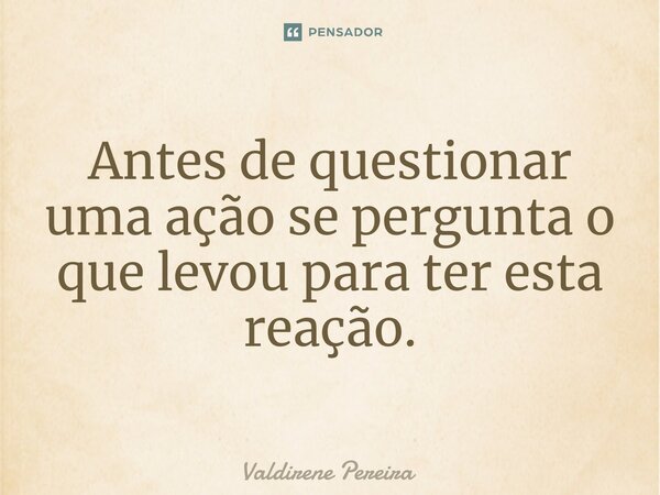 ⁠Antes de questionar uma ação se pergunta o que levou para ter esta reação.... Frase de Valdirene Pereira.