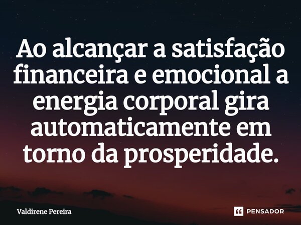 ⁠Ao alcançar a satisfação financeira e emocional a energia corporal gira automaticamente em torno da prosperidade.... Frase de Valdirene Pereira.